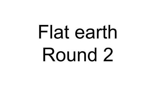 Flat Earth - Round 2 & 3